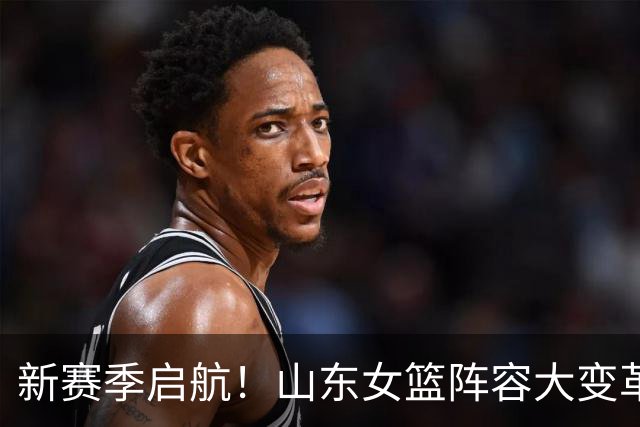 新赛季启航！山东女篮阵容大变革，国手加盟助力，宝岛射手备受关注，迎战四川女篮挑战新高度