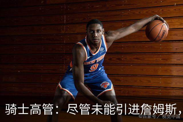 骑士高管：尽管未能引进詹姆斯，休赛期依然收获颇丰